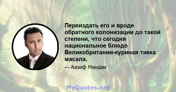 Переиздать его и вроде обратного колонизации до такой степени, что сегодня национальное блюдо Великобритании-куриная тикка масала.