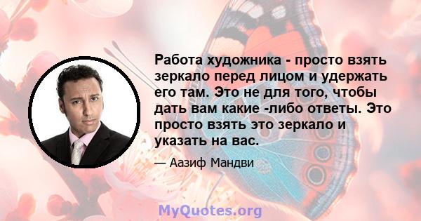 Работа художника - просто взять зеркало перед лицом и удержать его там. Это не для того, чтобы дать вам какие -либо ответы. Это просто взять это зеркало и указать на вас.