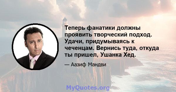 Теперь фанатики должны проявить творческий подход. Удачи, придумываясь к чеченцам. Вернись туда, откуда ты пришел, Ушанка Хед.