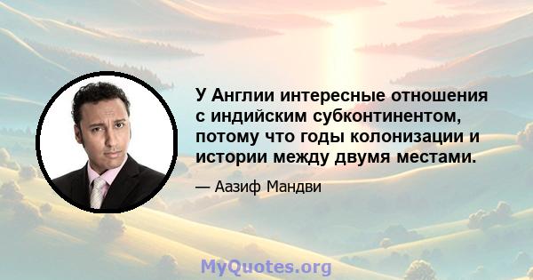 У Англии интересные отношения с индийским субконтинентом, потому что годы колонизации и истории между двумя местами.