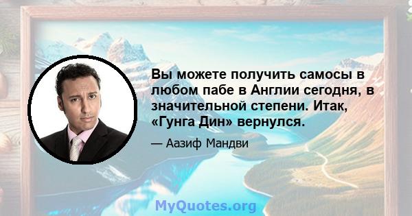 Вы можете получить самосы в любом пабе в Англии сегодня, в значительной степени. Итак, «Гунга Дин» вернулся.