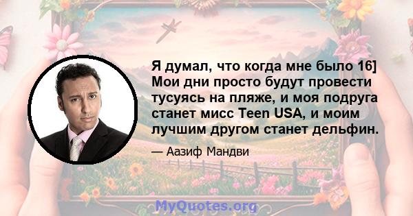 Я думал, что когда мне было 16] Мои дни просто будут провести тусуясь на пляже, и моя подруга станет мисс Teen USA, и моим лучшим другом станет дельфин.