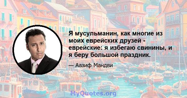 Я мусульманин, как многие из моих еврейских друзей - еврейские: я избегаю свинины, и я беру большой праздник.