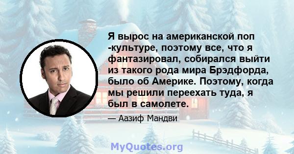 Я вырос на американской поп -культуре, поэтому все, что я фантазировал, собирался выйти из такого рода мира Брэдфорда, было об Америке. Поэтому, когда мы решили переехать туда, я был в самолете.