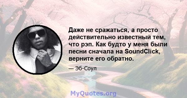 Даже не сражаться, а просто действительно известный тем, что рэп. Как будто у меня были песни сначала на SoundClick, верните его обратно.