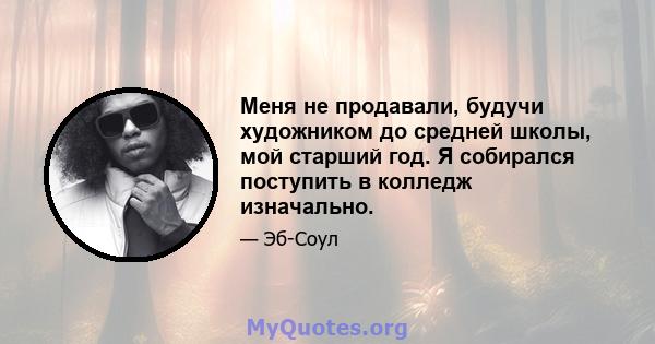 Меня не продавали, будучи художником до средней школы, мой старший год. Я собирался поступить в колледж изначально.