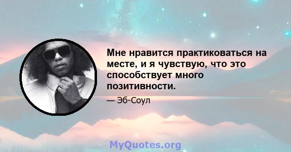 Мне нравится практиковаться на месте, и я чувствую, что это способствует много позитивности.