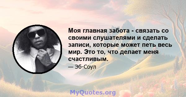 Моя главная забота - связать со своими слушателями и сделать записи, которые может петь весь мир. Это то, что делает меня счастливым.