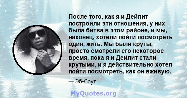 После того, как я и Дейлит построили эти отношения, у них была битва в этом районе, и мы, наконец, хотели пойти посмотреть один, жить. Мы были круты, просто смотрели его некоторое время, пока я и Дейлит стали крутыми, и 