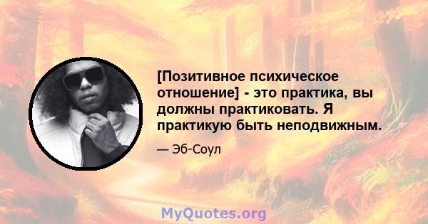 [Позитивное психическое отношение] - это практика, вы должны практиковать. Я практикую быть неподвижным.