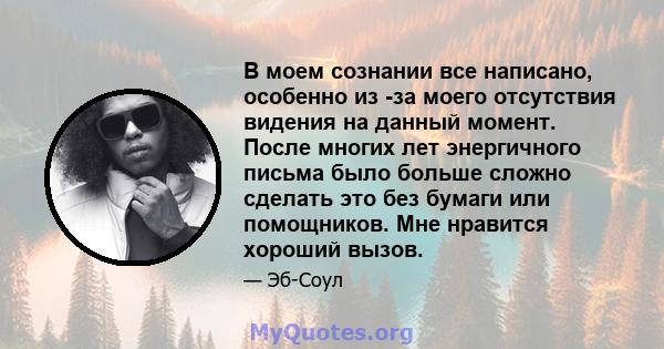 В моем сознании все написано, особенно из -за моего отсутствия видения на данный момент. После многих лет энергичного письма было больше сложно сделать это без бумаги или помощников. Мне нравится хороший вызов.