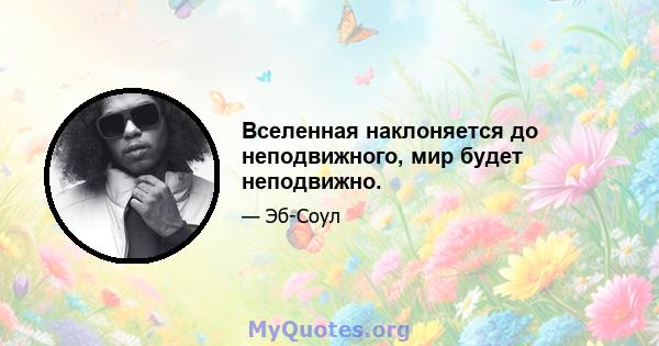 Вселенная наклоняется до неподвижного, мир будет неподвижно.