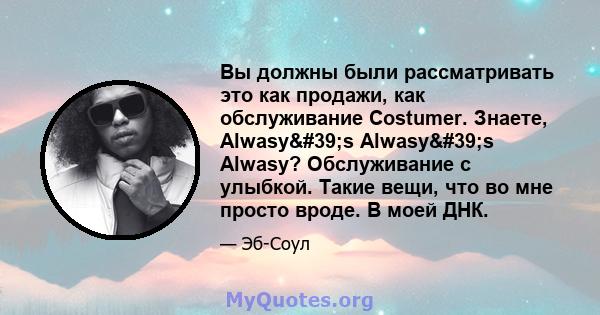 Вы должны были рассматривать это как продажи, как обслуживание Costumer. Знаете, Alwasy's Alwasy's Alwasy? Обслуживание с улыбкой. Такие вещи, что во мне просто вроде. В моей ДНК.