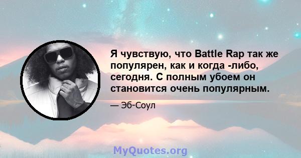 Я чувствую, что Battle Rap так же популярен, как и когда -либо, сегодня. С полным убоем он становится очень популярным.