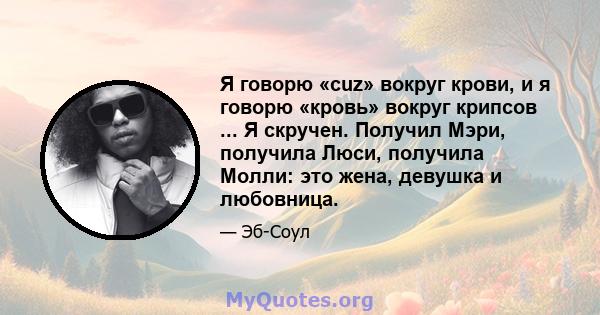 Я говорю «cuz» вокруг крови, и я говорю «кровь» вокруг крипсов ... Я скручен. Получил Мэри, получила Люси, получила Молли: это жена, девушка и любовница.