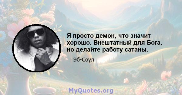 Я просто демон, что значит хорошо. Внештатный для Бога, но делайте работу сатаны.