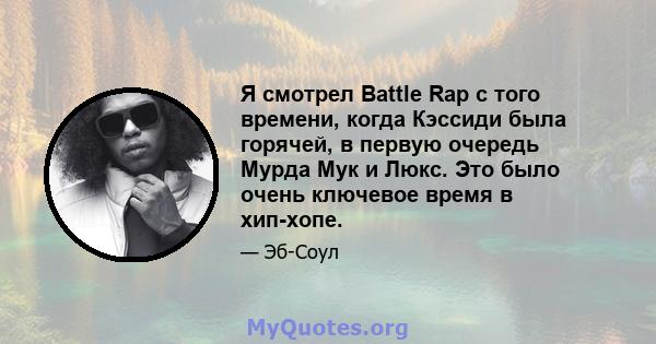 Я смотрел Battle Rap с того времени, когда Кэссиди была горячей, в первую очередь Мурда Мук и Люкс. Это было очень ключевое время в хип-хопе.