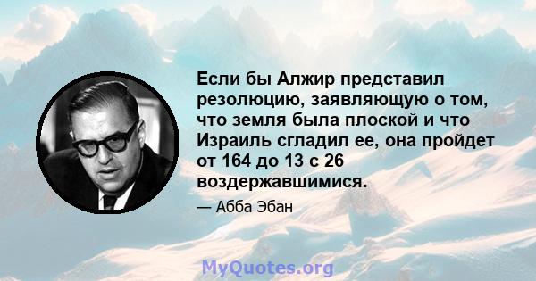 Если бы Алжир представил резолюцию, заявляющую о том, что земля была плоской и что Израиль сгладил ее, она пройдет от 164 до 13 с 26 воздержавшимися.