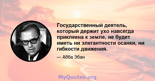 Государственный деятель, который держит ухо навсегда приклеена к земле, не будет иметь ни элегантности осанки, ни гибкости движения.