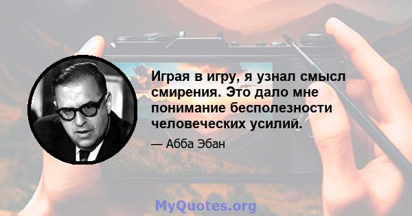 Играя в игру, я узнал смысл смирения. Это дало мне понимание бесполезности человеческих усилий.