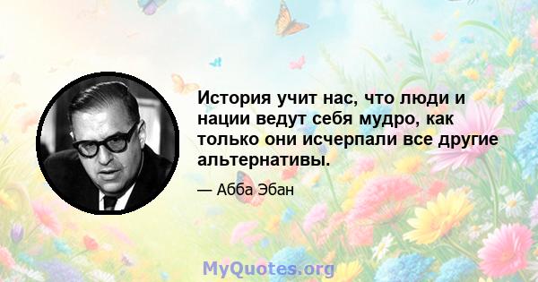 История учит нас, что люди и нации ведут себя мудро, как только они исчерпали все другие альтернативы.