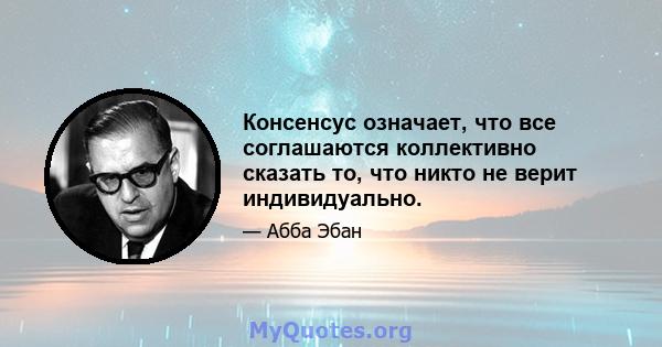 Консенсус означает, что все соглашаются коллективно сказать то, что никто не верит индивидуально.