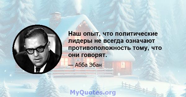 Наш опыт, что политические лидеры не всегда означают противоположность тому, что они говорят.