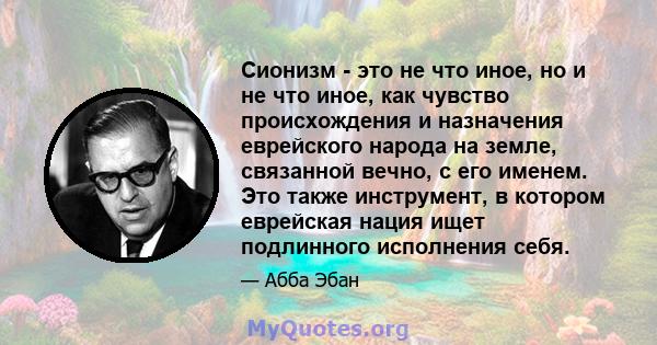 Сионизм - это не что иное, но и не что иное, как чувство происхождения и назначения еврейского народа на земле, связанной вечно, с его именем. Это также инструмент, в котором еврейская нация ищет подлинного исполнения