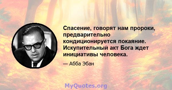 Спасение, говорят нам пророки, предварительно кондиционируется покаяние. Искупительный акт Бога ждет инициативы человека.