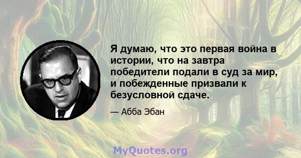 Я думаю, что это первая война в истории, что на завтра победители подали в суд за мир, и побежденные призвали к безусловной сдаче.