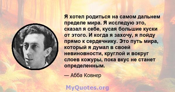 Я хотел родиться на самом дальнем пределе мира. Я исследую это, сказал я себе, кусая большие куски от этого. И когда я захочу, я пойду прямо к сердечнику. Это путь мира, который я думал в своей невиновности, круглой и