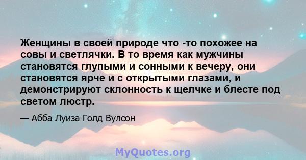 Женщины в своей природе что -то похожее на совы и светлячки. В то время как мужчины становятся глупыми и сонными к вечеру, они становятся ярче и с открытыми глазами, и демонстрируют склонность к щелчке и блесте под