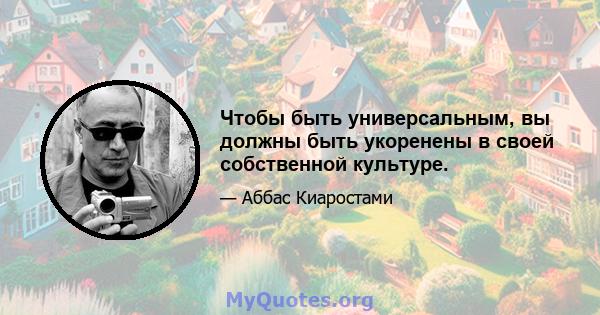 Чтобы быть универсальным, вы должны быть укоренены в своей собственной культуре.