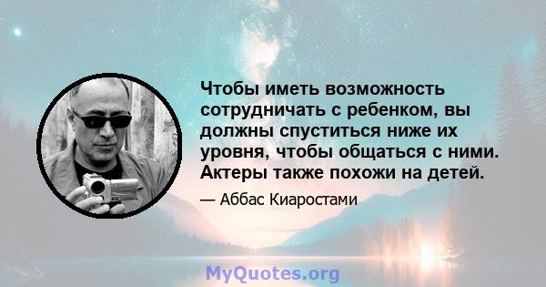 Чтобы иметь возможность сотрудничать с ребенком, вы должны спуститься ниже их уровня, чтобы общаться с ними. Актеры также похожи на детей.