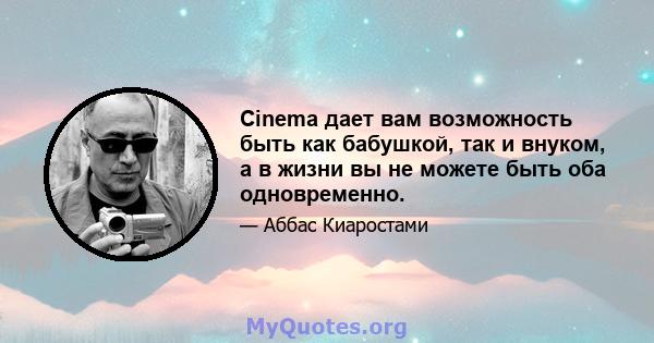 Cinema дает вам возможность быть как бабушкой, так и внуком, а в жизни вы не можете быть оба одновременно.