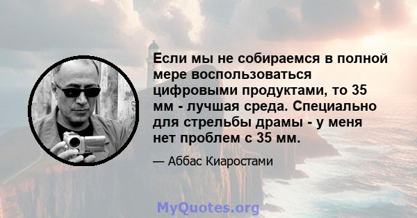 Если мы не собираемся в полной мере воспользоваться цифровыми продуктами, то 35 мм - лучшая среда. Специально для стрельбы драмы - у меня нет проблем с 35 мм.