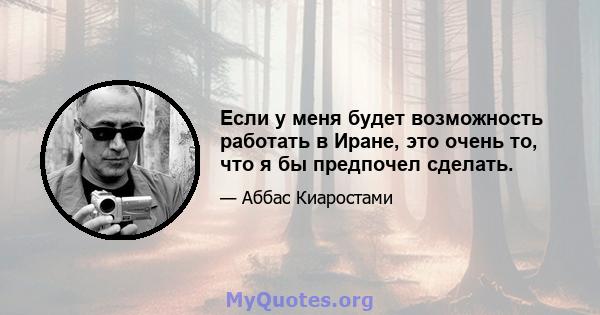 Если у меня будет возможность работать в Иране, это очень то, что я бы предпочел сделать.