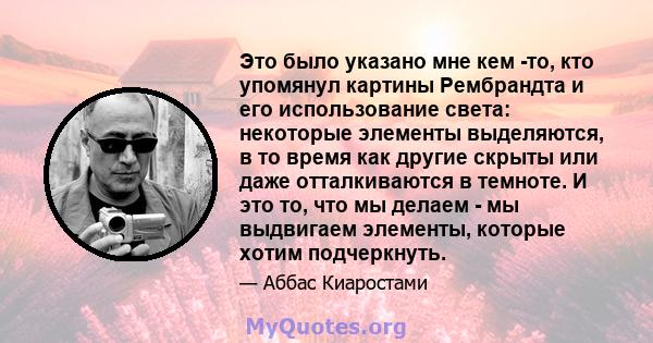 Это было указано мне кем -то, кто упомянул картины Рембрандта и его использование света: некоторые элементы выделяются, в то время как другие скрыты или даже отталкиваются в темноте. И это то, что мы делаем - мы