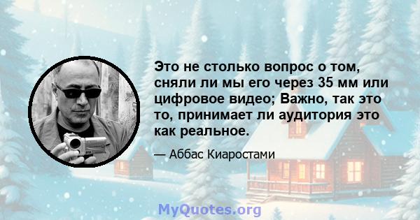 Это не столько вопрос о том, сняли ли мы его через 35 мм или цифровое видео; Важно, так это то, принимает ли аудитория это как реальное.