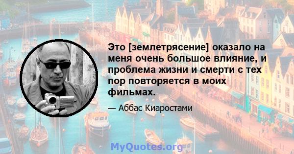 Это [землетрясение] оказало на меня очень большое влияние, и проблема жизни и смерти с тех пор повторяется в моих фильмах.