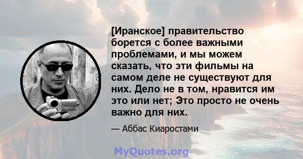 [Иранское] правительство борется с более важными проблемами, и мы можем сказать, что эти фильмы на самом деле не существуют для них. Дело не в том, нравится им это или нет; Это просто не очень важно для них.