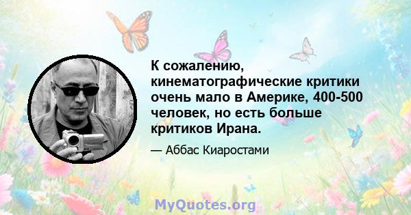 К сожалению, кинематографические критики очень мало в Америке, 400-500 человек, но есть больше критиков Ирана.