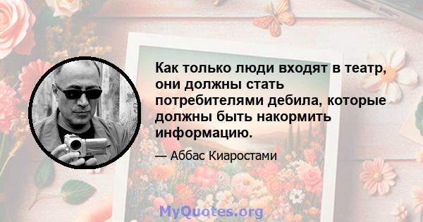 Как только люди входят в театр, они должны стать потребителями дебила, которые должны быть накормить информацию.