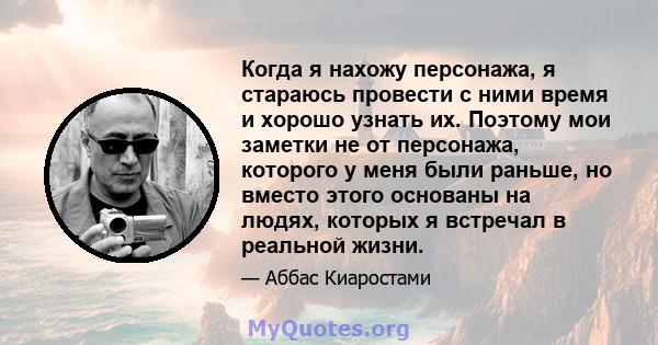 Когда я нахожу персонажа, я стараюсь провести с ними время и хорошо узнать их. Поэтому мои заметки не от персонажа, которого у меня были раньше, но вместо этого основаны на людях, которых я встречал в реальной жизни.