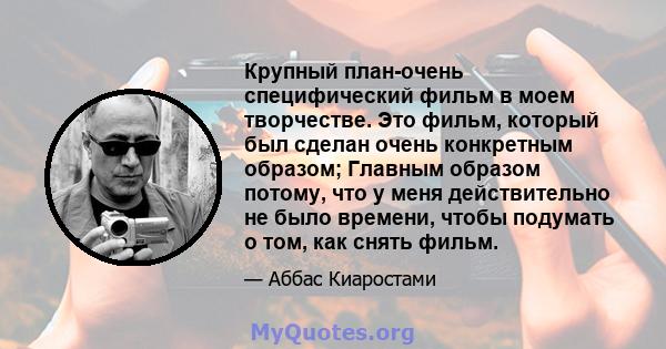 Крупный план-очень специфический фильм в моем творчестве. Это фильм, который был сделан очень конкретным образом; Главным образом потому, что у меня действительно не было времени, чтобы подумать о том, как снять фильм.