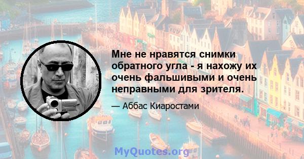 Мне не нравятся снимки обратного угла - я нахожу их очень фальшивыми и очень неправными для зрителя.