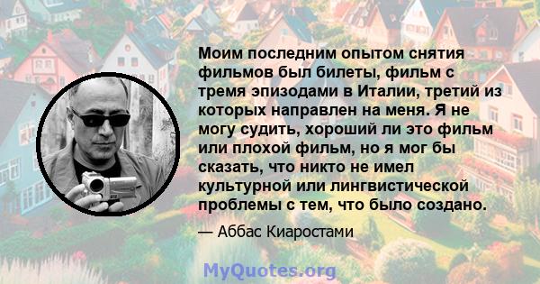 Моим последним опытом снятия фильмов был билеты, фильм с тремя эпизодами в Италии, третий из которых направлен на меня. Я не могу судить, хороший ли это фильм или плохой фильм, но я мог бы сказать, что никто не имел