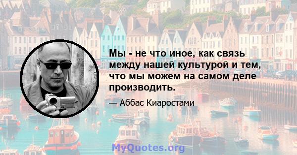 Мы - не что иное, как связь между нашей культурой и тем, что мы можем на самом деле производить.