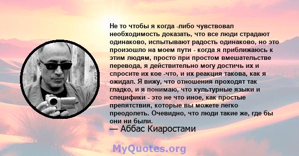 Не то чтобы я когда -либо чувствовал необходимость доказать, что все люди страдают одинаково, испытывают радость одинаково, но это произошло на моем пути - когда я приближаюсь к этим людям, просто при простом