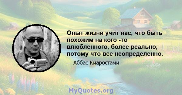 Опыт жизни учит нас, что быть похожим на кого -то влюбленного, более реально, потому что все неопределенно.